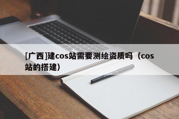 [广西]建cos站需要测绘资质吗（cos站的搭建）