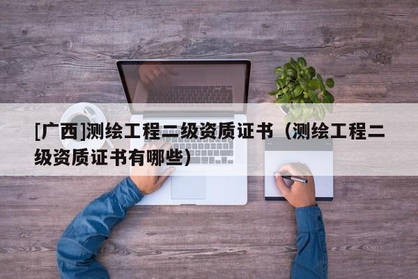 [广西]测绘工程二级资质证书（测绘工程二级资质证书有哪些）