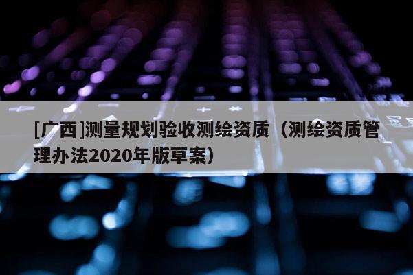 [广西]测量规划验收测绘资质（测绘资质管理办法2020年版草案）