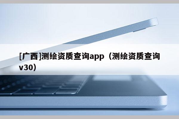 [广西]测绘资质查询app（测绘资质查询v30）