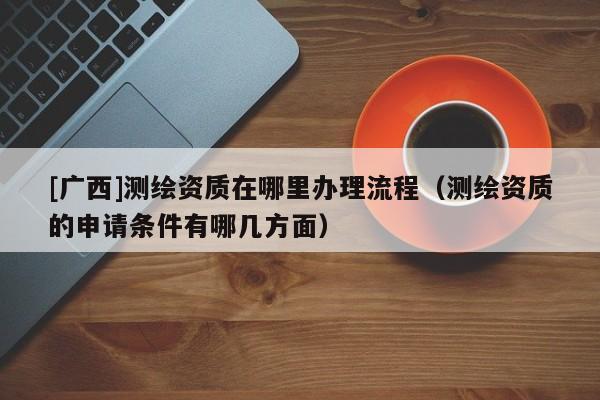 [广西]测绘资质在哪里办理流程（测绘资质的申请条件有哪几方面）