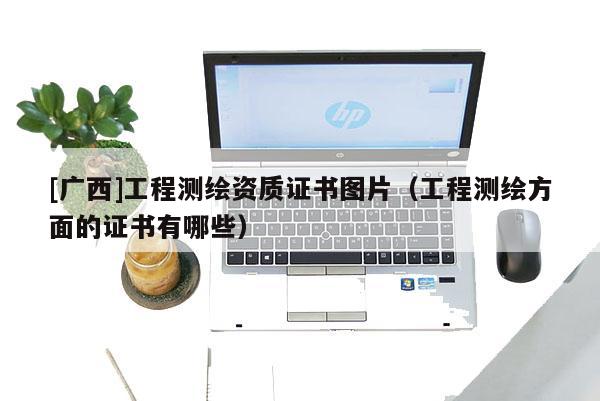 [广西]工程测绘资质证书图片（工程测绘方面的证书有哪些）
