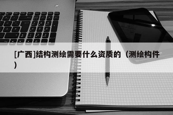 [广西]结构测绘需要什么资质的（测绘构件）