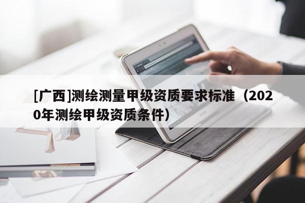 [广西]测绘测量甲级资质要求标准（2020年测绘甲级资质条件）