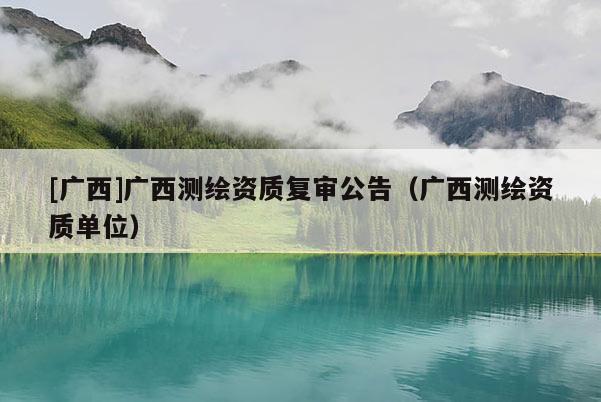 [广西]广西测绘资质复审公告（广西测绘资质单位）