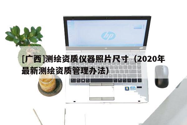 [广西]测绘资质仪器照片尺寸（2020年最新测绘资质管理办法）
