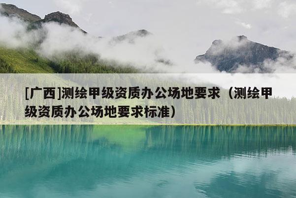 [广西]测绘甲级资质办公场地要求（测绘甲级资质办公场地要求标准）
