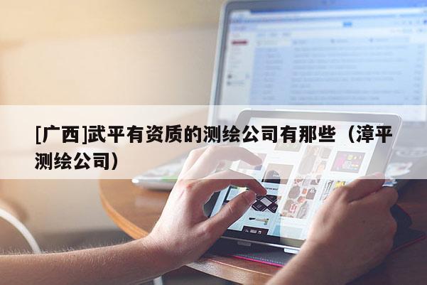 [广西]武平有资质的测绘公司有那些（漳平测绘公司）