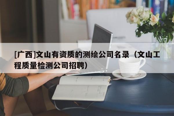 [广西]文山有资质的测绘公司名录（文山工程质量检测公司招聘）