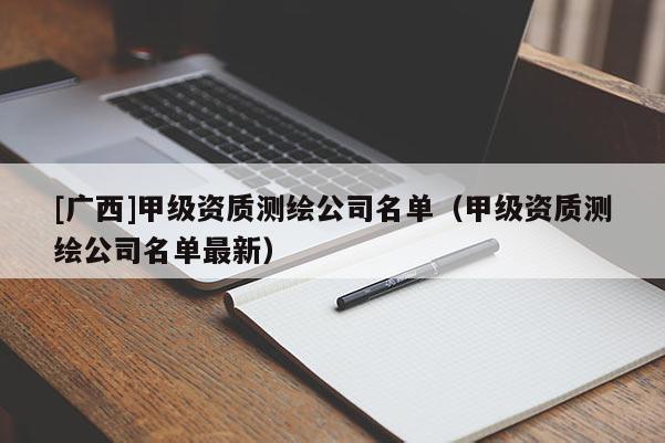 [广西]甲级资质测绘公司名单（甲级资质测绘公司名单最新）