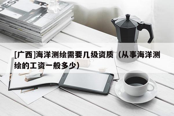 [广西]海洋测绘需要几级资质（从事海洋测绘的工资一般多少）