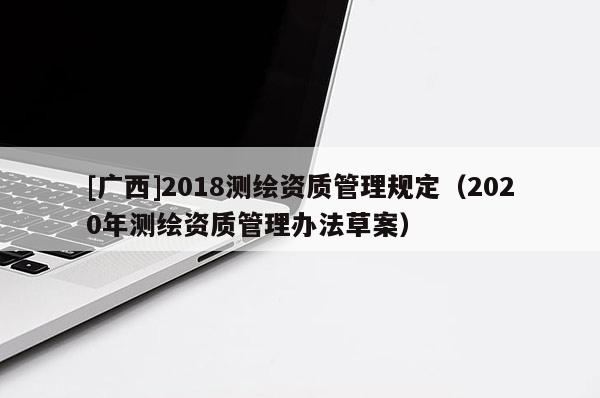 [广西]2018测绘资质管理规定（2020年测绘资质管理办法草案）