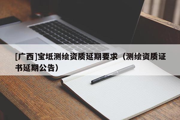 [广西]宝坻测绘资质延期要求（测绘资质证书延期公告）
