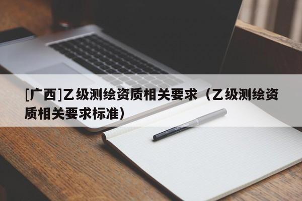 [广西]乙级测绘资质相关要求（乙级测绘资质相关要求标准）