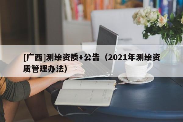 [广西]测绘资质+公告（2021年测绘资质管理办法）