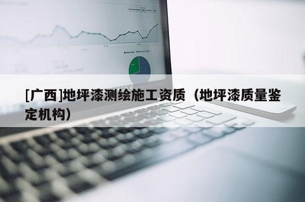 [广西]地坪漆测绘施工资质（地坪漆质量鉴定机构）