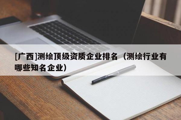 [广西]测绘顶级资质企业排名（测绘行业有哪些知名企业）