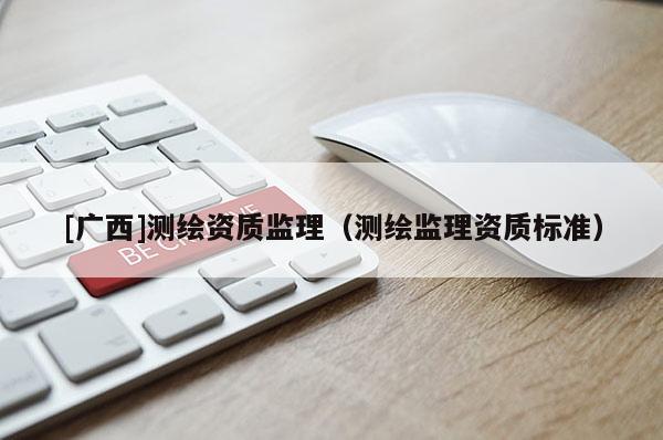 [广西]测绘资质监理（测绘监理资质标准）