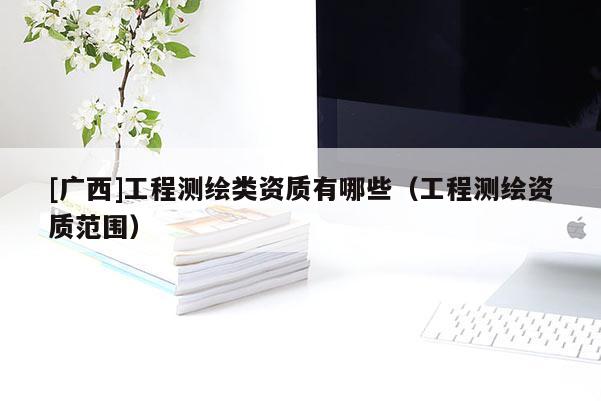[广西]工程测绘类资质有哪些（工程测绘资质范围）