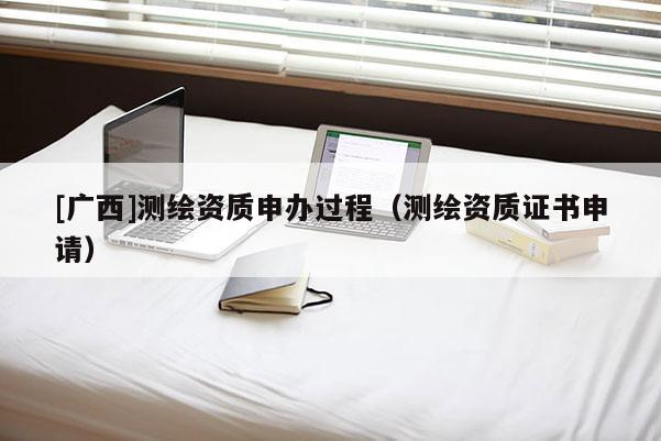 [广西]测绘资质申办过程（测绘资质证书申请）