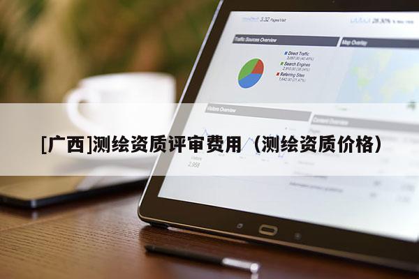 [广西]测绘资质评审费用（测绘资质价格）