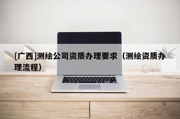 [广西]测绘公司资质办理要求（测绘资质办理流程）
