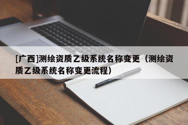[广西]测绘资质乙级系统名称变更（测绘资质乙级系统名称变更流程）
