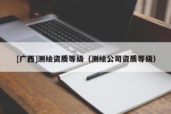 [广西]测绘资质等级（测绘公司资质等级）