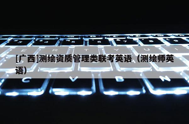 [广西]测绘资质管理类联考英语（测绘师英语）