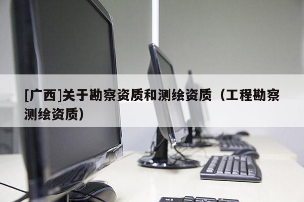 [广西]关于勘察资质和测绘资质（工程勘察测绘资质）
