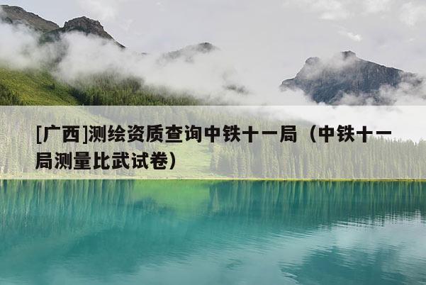 [广西]测绘资质查询中铁十一局（中铁十一局测量比武试卷）