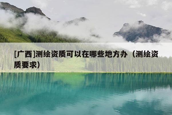 [广西]测绘资质可以在哪些地方办（测绘资质要求）