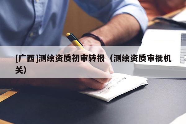 [广西]测绘资质初审转报（测绘资质审批机关）