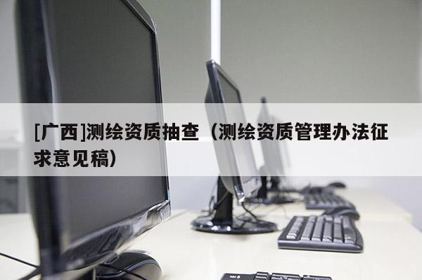 [广西]测绘资质抽查（测绘资质管理办法征求意见稿）