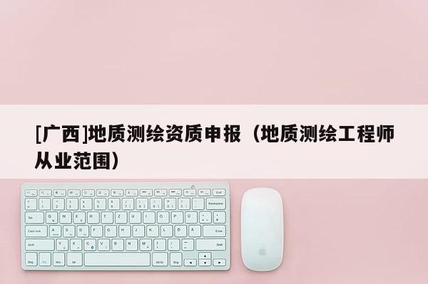 [广西]地质测绘资质申报（地质测绘工程师从业范围）