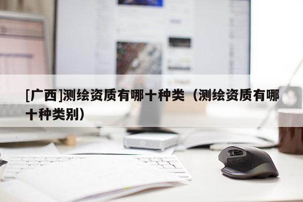 [广西]测绘资质有哪十种类（测绘资质有哪十种类别）