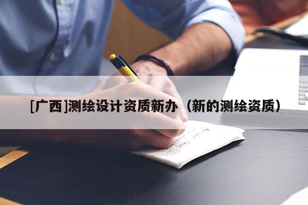 [广西]测绘设计资质新办（新的测绘资质）