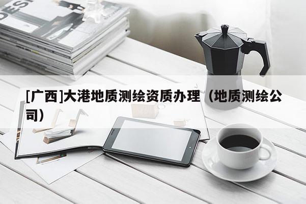 [广西]大港地质测绘资质办理（地质测绘公司）