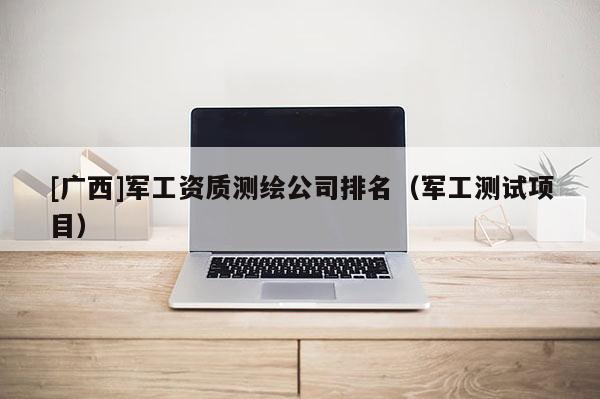 [广西]军工资质测绘公司排名（军工测试项目）
