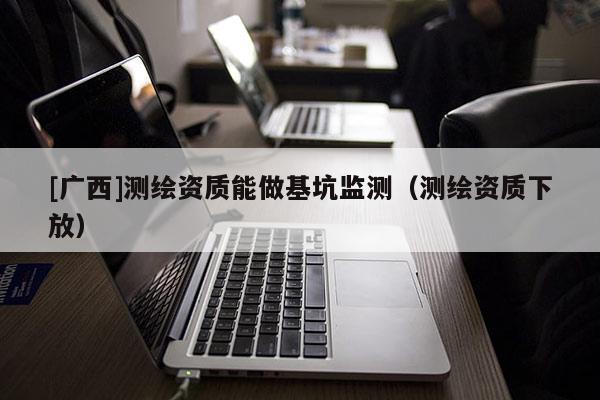 [广西]测绘资质能做基坑监测（测绘资质下放）