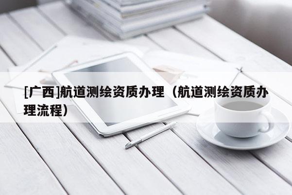 [广西]航道测绘资质办理（航道测绘资质办理流程）