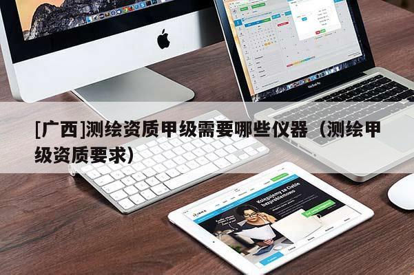 [广西]测绘资质甲级需要哪些仪器（测绘甲级资质要求）