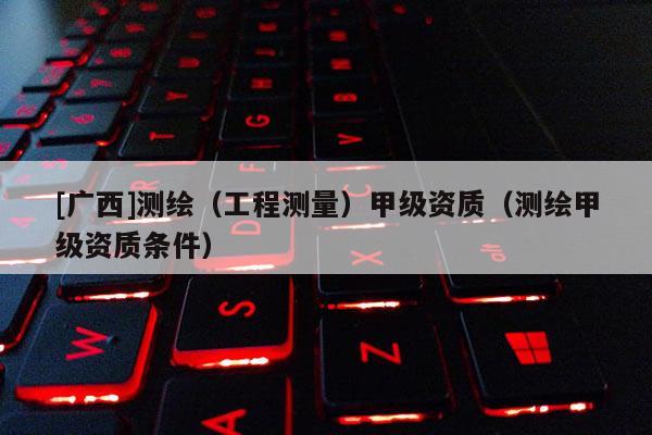 [广西]测绘（工程测量）甲级资质（测绘甲级资质条件）