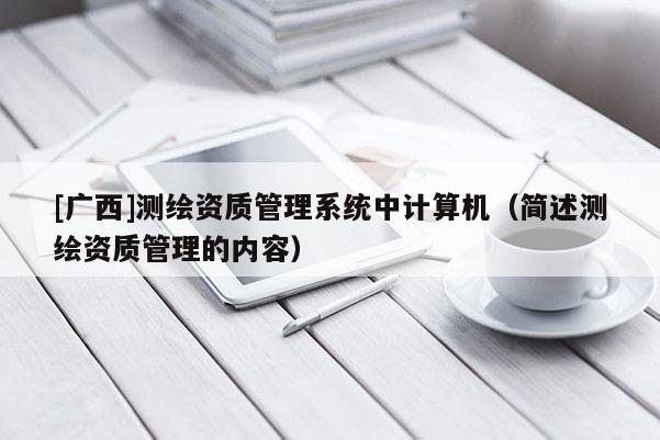[广西]测绘资质管理系统中计算机（简述测绘资质管理的内容）