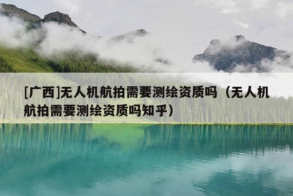 [广西]无人机航拍需要测绘资质吗（无人机航拍需要测绘资质吗知乎）