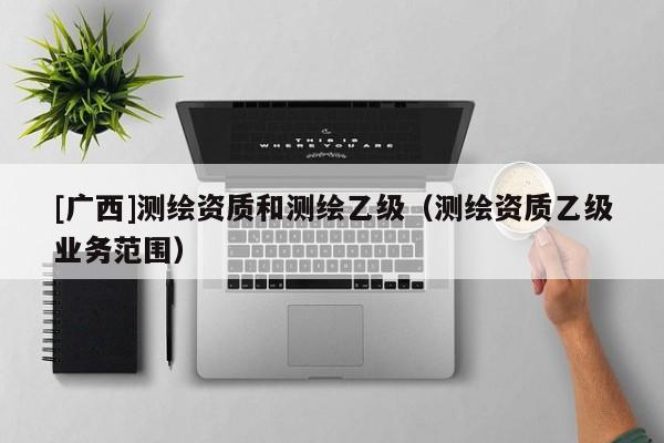 [广西]测绘资质和测绘乙级（测绘资质乙级业务范围）