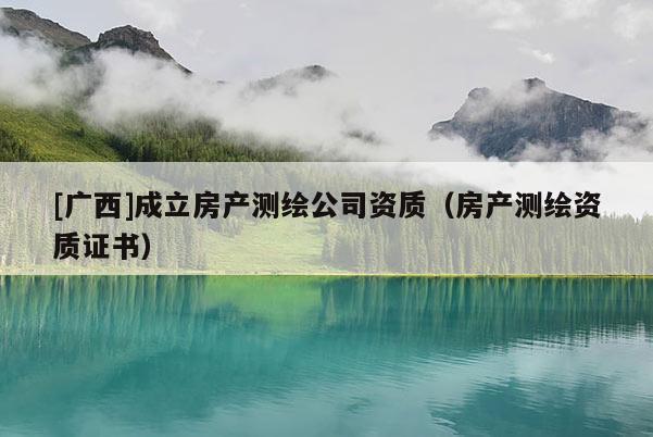 [广西]成立房产测绘公司资质（房产测绘资质证书）