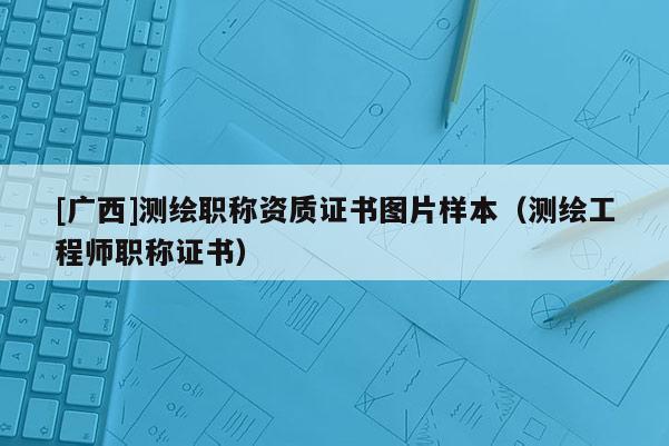 [广西]测绘职称资质证书图片样本（测绘工程师职称证书）
