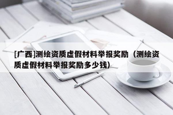 [广西]测绘资质虚假材料举报奖励（测绘资质虚假材料举报奖励多少钱）