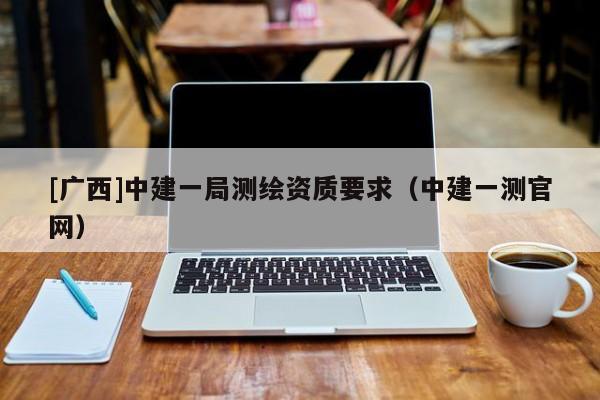[广西]中建一局测绘资质要求（中建一测官网）